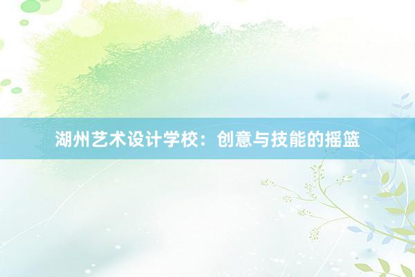 湖州艺术设计学校：创意与技能的摇篮