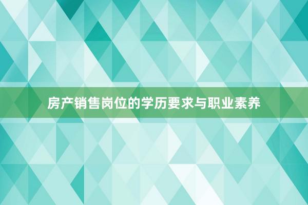 房产销售岗位的学历要求与职业素养